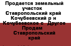 Продается земельный участок - Ставропольский край, Кочубеевский р-н, Кочубеевское с. Другое » Продам   . Ставропольский край